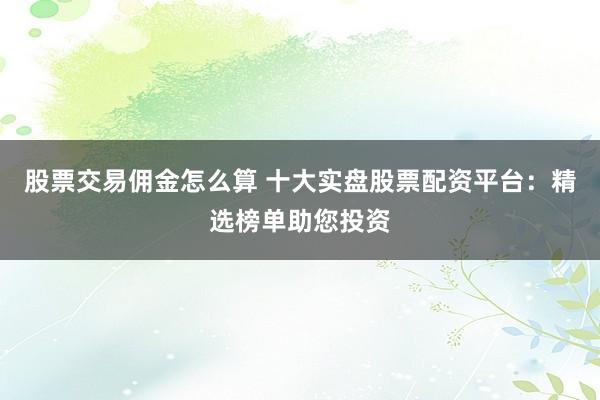股票交易佣金怎么算 十大实盘股票配资平台：精选榜单助您投资