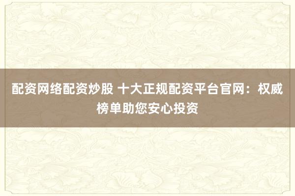 配资网络配资炒股 十大正规配资平台官网：权威榜单助您安心投资