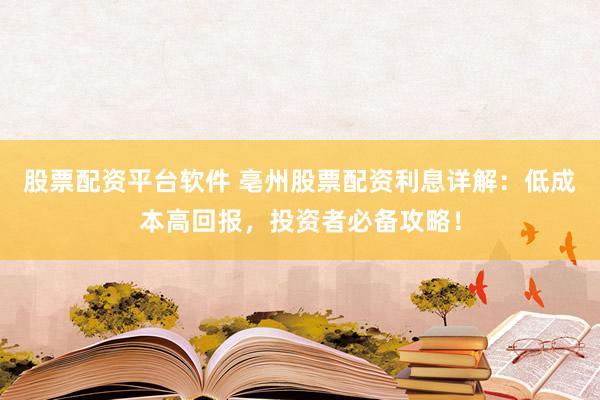 股票配资平台软件 亳州股票配资利息详解：低成本高回报，投资者必备攻略！