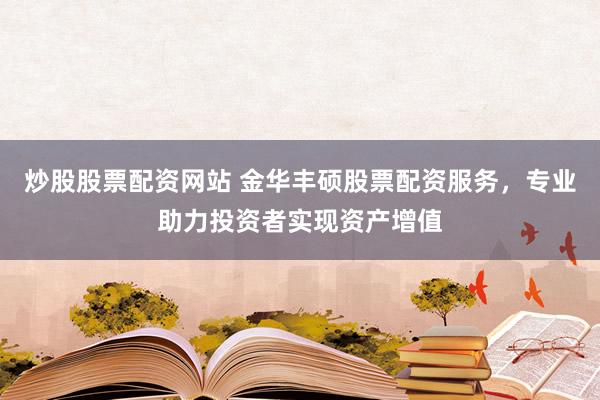 炒股股票配资网站 金华丰硕股票配资服务，专业助力投资者实现资产增值