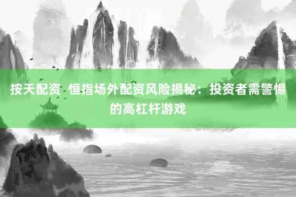 按天配资  恒指场外配资风险揭秘：投资者需警惕的高杠杆游戏