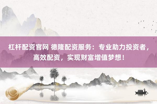 杠杆配资官网 德隆配资服务：专业助力投资者，高效配资，实现财富增值梦想！