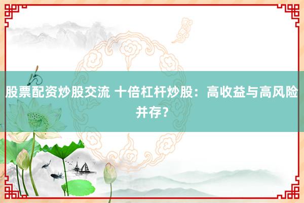 股票配资炒股交流 十倍杠杆炒股:高收益与高风险并存?