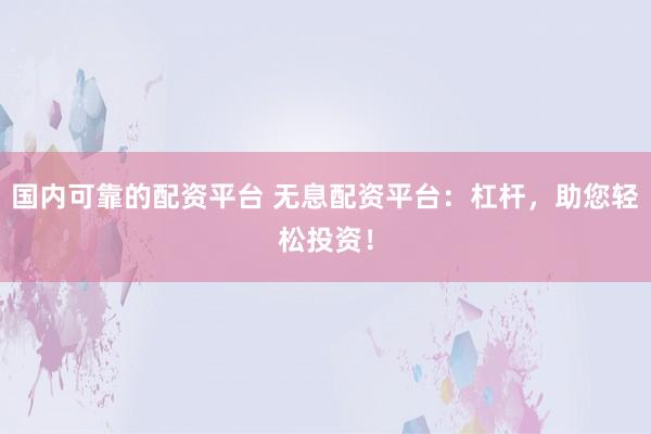 国内可靠的配资平台 无息配资平台：杠杆，助您轻松投资！
