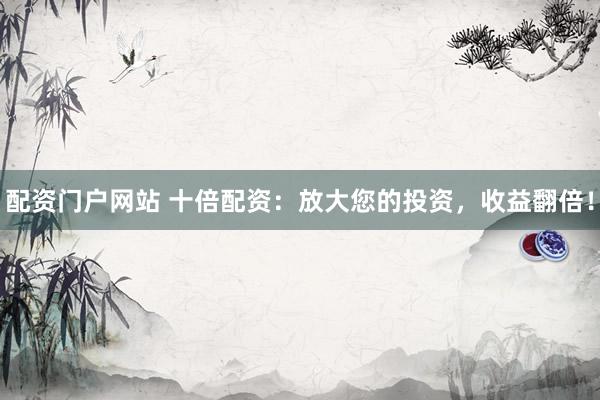 配资门户网站 十倍配资：放大您的投资，收益翻倍！