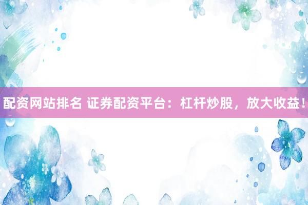 配资网站排名 证券配资平台：杠杆炒股，放大收益！
