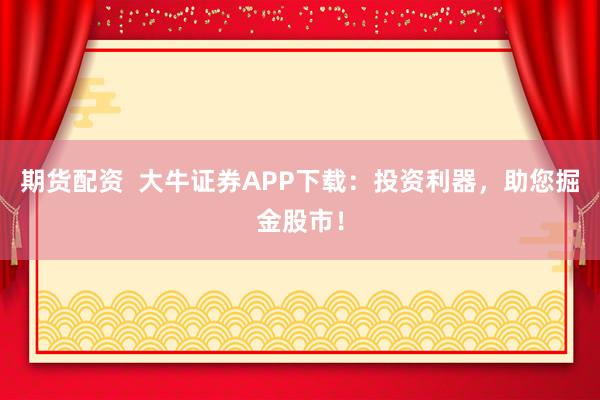 期货配资 大牛证券APP下载:投资利器,助您掘金股市!