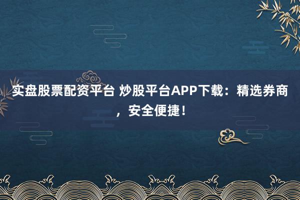 实盘股票配资平台 炒股平台APP下载：精选券商，安全便捷！
