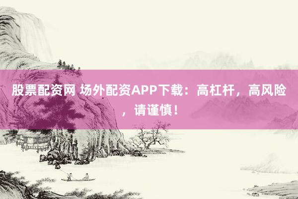 股票配资网 场外配资APP下载：高杠杆，高风险，请谨慎！