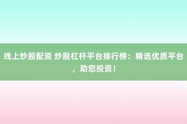 线上炒股配资 炒股杠杆平台排行榜：精选优质平台，助您投资！
